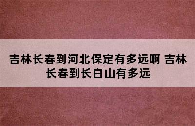 吉林长春到河北保定有多远啊 吉林长春到长白山有多远